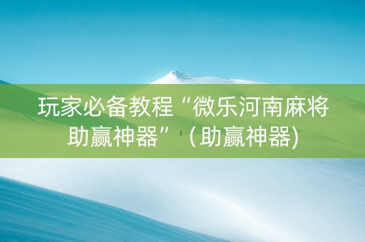 玩家必备教程“微乐河南麻将助赢神器”（助赢神器)