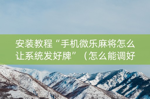 安装教程“手机微乐麻将怎么让系统发好牌”（怎么能调好牌)