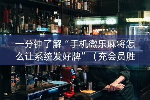 一分钟了解“手机微乐麻将怎么让系统发好牌”（充会员胜率高)