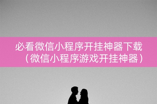 必看微信小程序开挂神器下载（微信小程序游戏开挂神器）