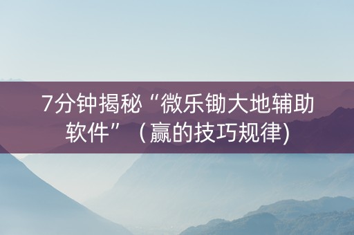 7分钟揭秘“微乐锄大地辅助软件”（赢的技巧规律)