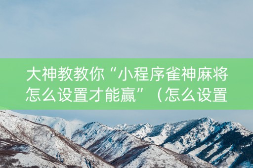 大神教教你“小程序雀神麻将怎么设置才能赢”（怎么设置才能赢)