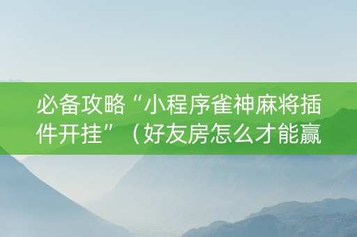 必备攻略“小程序雀神麻将插件开挂”（好友房怎么才能赢)