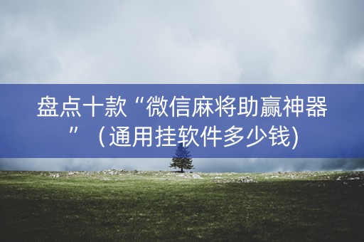 盘点十款“微信麻将助赢神器”（通用挂软件多少钱)