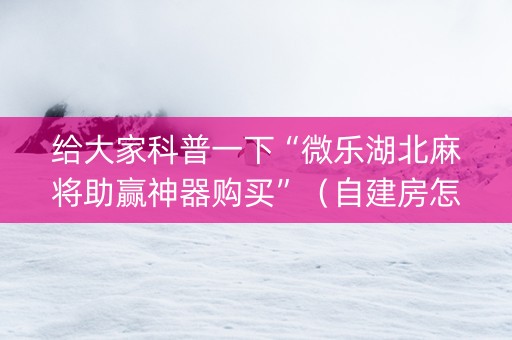 给大家科普一下“微乐湖北麻将助赢神器购买”（自建房怎么拿好牌)
