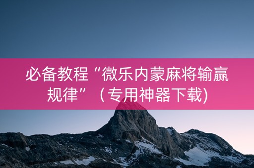 必备教程“微乐内蒙麻将输赢规律”（专用神器下载)
