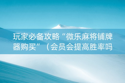 玩家必备攻略“微乐麻将铺牌器购买”（会员会提高胜率吗)