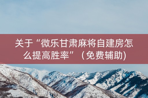 关于“微乐甘肃麻将自建房怎么提高胜率”（免费辅助)