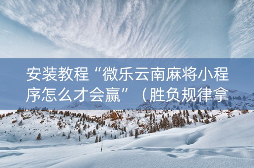 安装教程“微乐云南麻将小程序怎么才会赢”（胜负规律拿好牌)