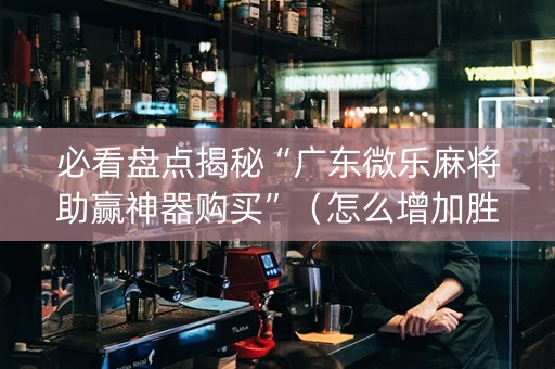 必看盘点揭秘“广东微乐麻将助赢神器购买”（怎么增加胜率)