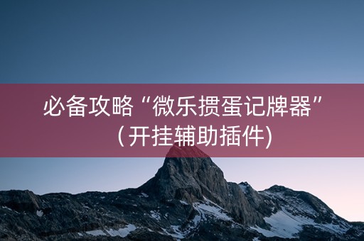 必备攻略“微乐掼蛋记牌器”（开挂辅助插件)