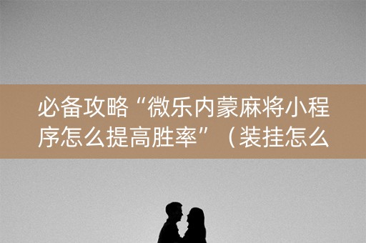 必备攻略“微乐内蒙麻将小程序怎么提高胜率”（装挂怎么安装)