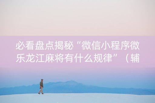 必看盘点揭秘“微信小程序微乐龙江麻将有什么规律”（辅助挂发牌规律)