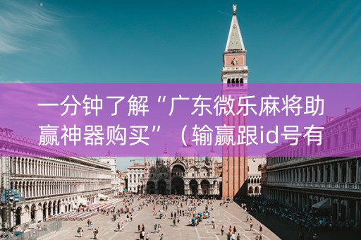 一分钟了解“广东微乐麻将助赢神器购买”（输赢跟id号有关系吗)