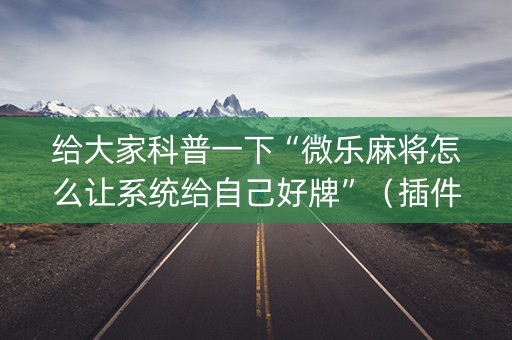 给大家科普一下“微乐麻将怎么让系统给自己好牌”（插件开挂免费AI)