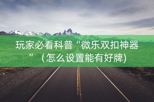 玩家必看科普“微乐双扣神器”（怎么设置能有好牌)