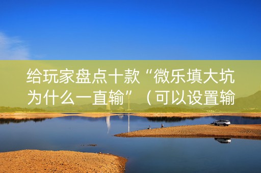 给玩家盘点十款“微乐填大坑为什么一直输”（可以设置输赢吗)