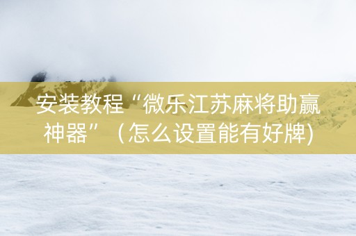 安装教程“微乐江苏麻将助赢神器”（怎么设置能有好牌)