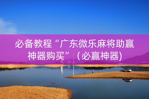 必备教程“广东微乐麻将助赢神器购买”（必赢神器)