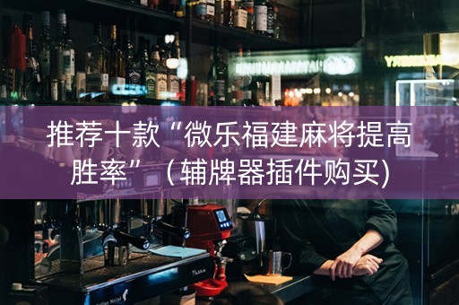 推荐十款“微乐福建麻将提高胜率”（辅牌器插件购买)