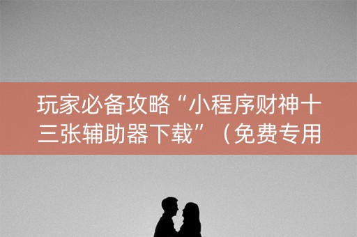 玩家必备攻略“小程序财神十三张辅助器下载”（免费专用神器)