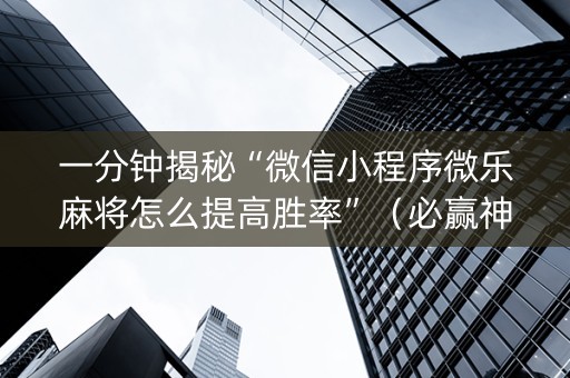 一分钟揭秘“微信小程序微乐麻将怎么提高胜率”（必赢神器免费安装)