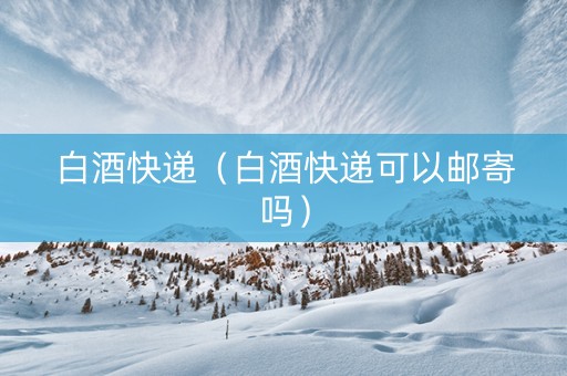 白酒快递（白酒快递可以邮寄吗）