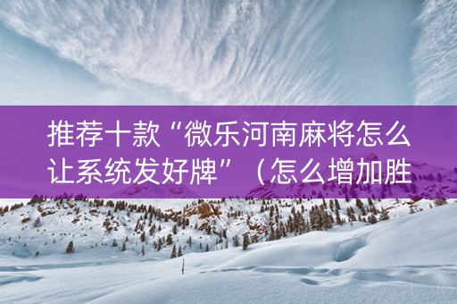 推荐十款“微乐河南麻将怎么让系统发好牌”（怎么增加胜率)