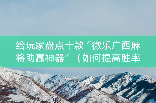 给玩家盘点十款“微乐广西麻将助赢神器”（如何提高胜率)