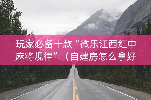 玩家必备十款“微乐江西红中麻将规律”（自建房怎么拿好牌)