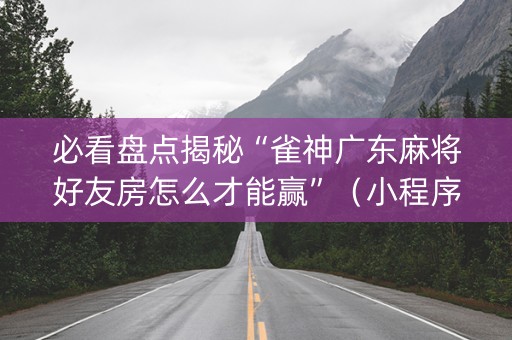 必看盘点揭秘“雀神广东麻将好友房怎么才能赢”（小程序辅助软件)