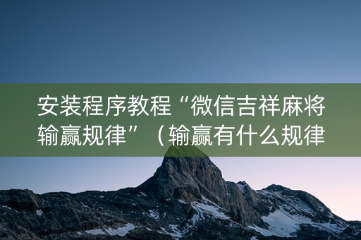 安装程序教程“微信吉祥麻将输赢规律”（输赢有什么规律)