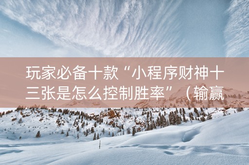 玩家必备十款“小程序财神十三张是怎么控制胜率”（输赢有什么规律)