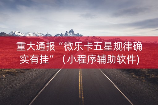 重大通报“微乐卡五星规律确实有挂”（小程序辅助软件)