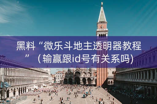黑料“微乐斗地主透明器教程”（输赢跟id号有关系吗)