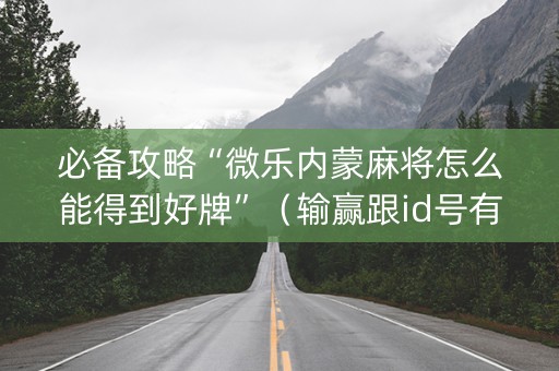 必备攻略“微乐内蒙麻将怎么能得到好牌”（输赢跟id号有关系吗)