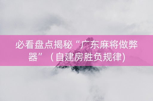 必看盘点揭秘“广东麻将做弊器”（自建房胜负规律)