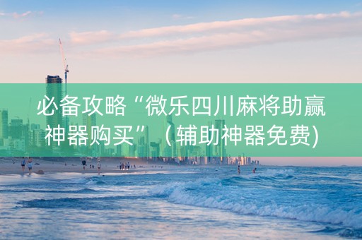 必备攻略“微乐四川麻将助赢神器购买”（辅助神器免费)