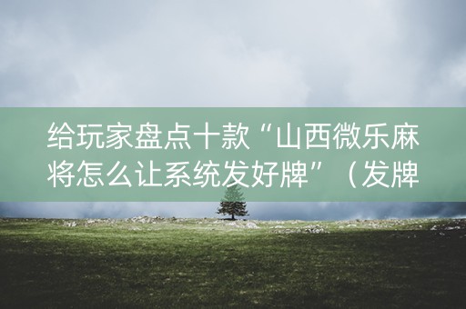 给玩家盘点十款“山西微乐麻将怎么让系统发好牌”（发牌有什么规律吗)