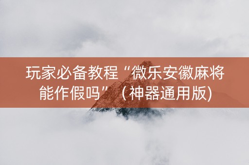 玩家必备教程“微乐安徽麻将能作假吗”（神器通用版)