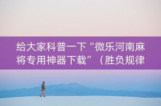 给大家科普一下“微乐河南麻将专用神器下载”（胜负规律拿好牌)