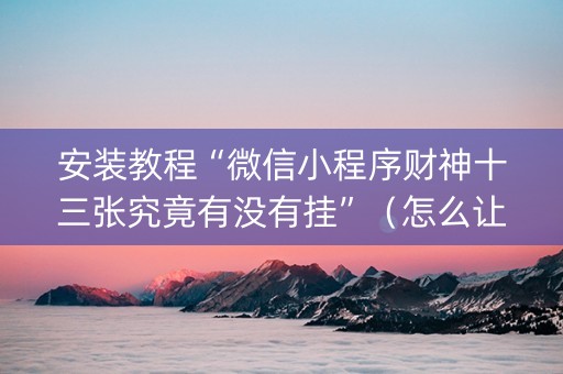安装教程“微信小程序财神十三张究竟有没有挂”（怎么让系统给自己好牌)