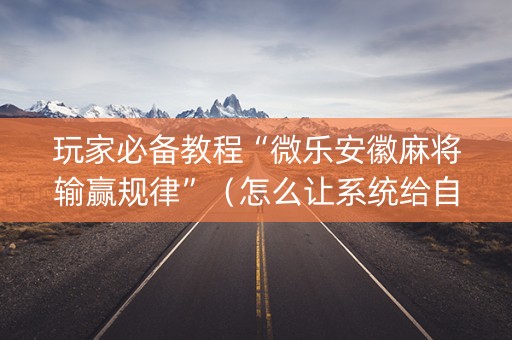 玩家必备教程“微乐安徽麻将输赢规律”（怎么让系统给自己好牌)