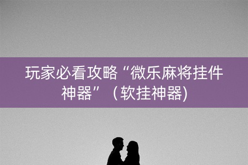 玩家必看攻略“微乐麻将挂件神器”（软挂神器)