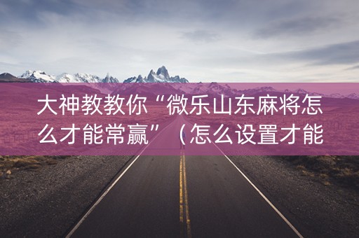 大神教教你“微乐山东麻将怎么才能常赢”（怎么设置才能赢)