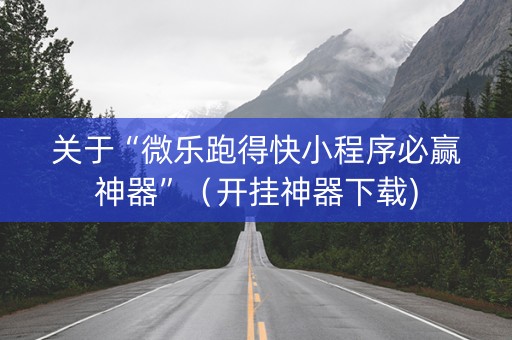 关于“微乐跑得快小程序必赢神器”（开挂神器下载)
