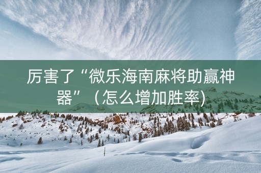 厉害了“微乐海南麻将助赢神器”（怎么增加胜率)