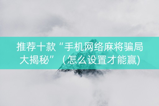 推荐十款“手机网络麻将骗局大揭秘”（怎么设置才能赢)