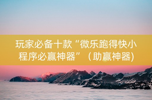 玩家必备十款“微乐跑得快小程序必赢神器”（助赢神器)