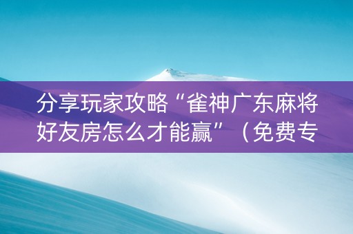 分享玩家攻略“雀神广东麻将好友房怎么才能赢”（免费专用神器)